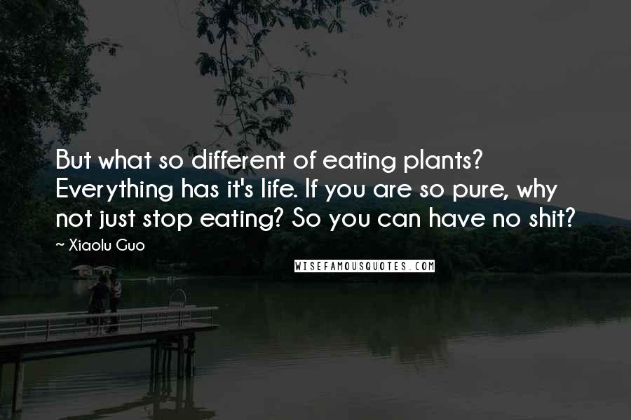 Xiaolu Guo Quotes: But what so different of eating plants? Everything has it's life. If you are so pure, why not just stop eating? So you can have no shit?