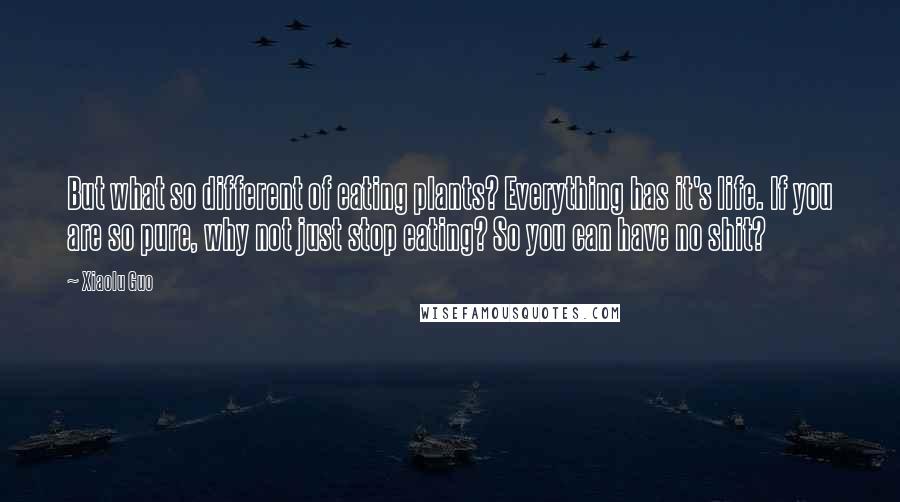 Xiaolu Guo Quotes: But what so different of eating plants? Everything has it's life. If you are so pure, why not just stop eating? So you can have no shit?