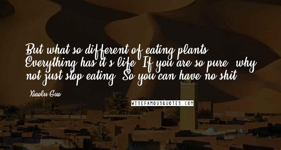 Xiaolu Guo Quotes: But what so different of eating plants? Everything has it's life. If you are so pure, why not just stop eating? So you can have no shit?