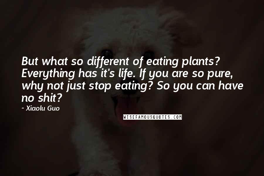 Xiaolu Guo Quotes: But what so different of eating plants? Everything has it's life. If you are so pure, why not just stop eating? So you can have no shit?