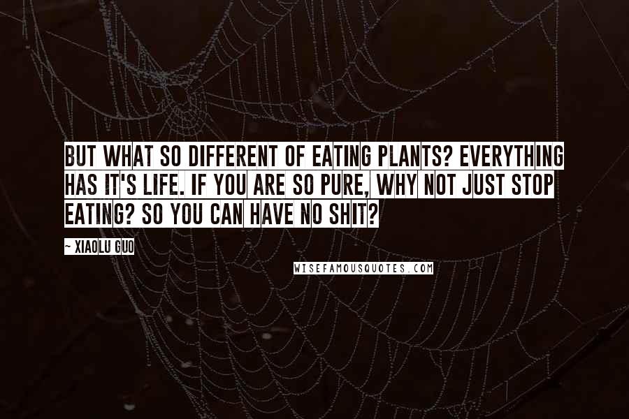 Xiaolu Guo Quotes: But what so different of eating plants? Everything has it's life. If you are so pure, why not just stop eating? So you can have no shit?