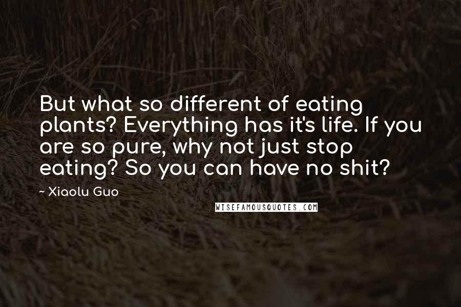 Xiaolu Guo Quotes: But what so different of eating plants? Everything has it's life. If you are so pure, why not just stop eating? So you can have no shit?
