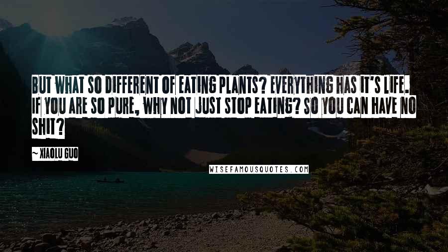 Xiaolu Guo Quotes: But what so different of eating plants? Everything has it's life. If you are so pure, why not just stop eating? So you can have no shit?