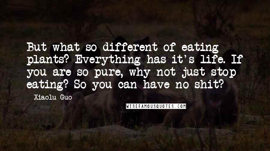 Xiaolu Guo Quotes: But what so different of eating plants? Everything has it's life. If you are so pure, why not just stop eating? So you can have no shit?