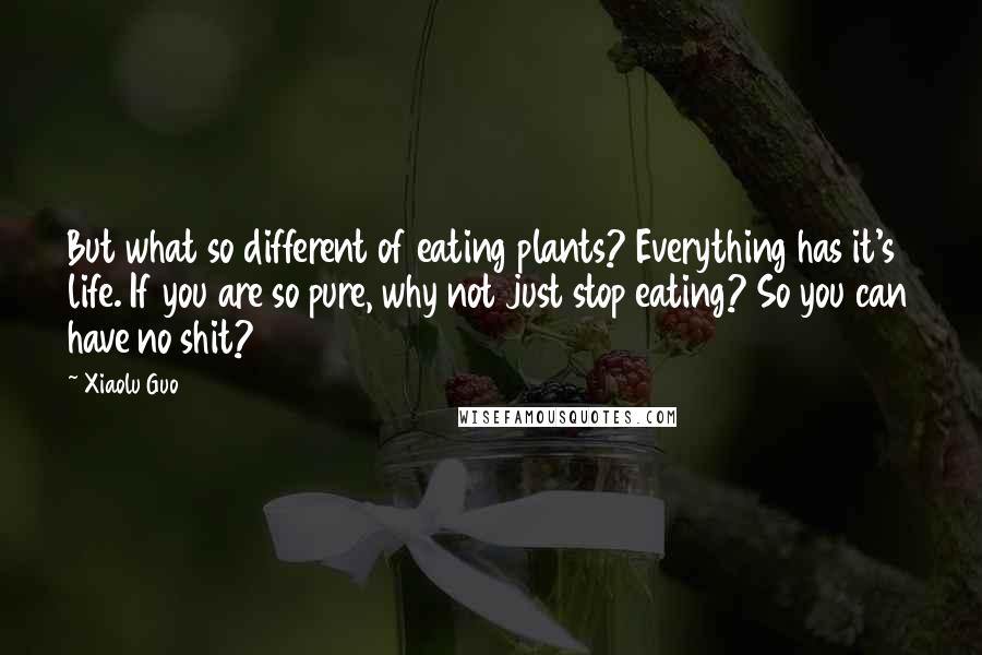 Xiaolu Guo Quotes: But what so different of eating plants? Everything has it's life. If you are so pure, why not just stop eating? So you can have no shit?
