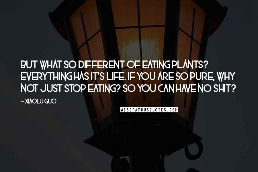 Xiaolu Guo Quotes: But what so different of eating plants? Everything has it's life. If you are so pure, why not just stop eating? So you can have no shit?