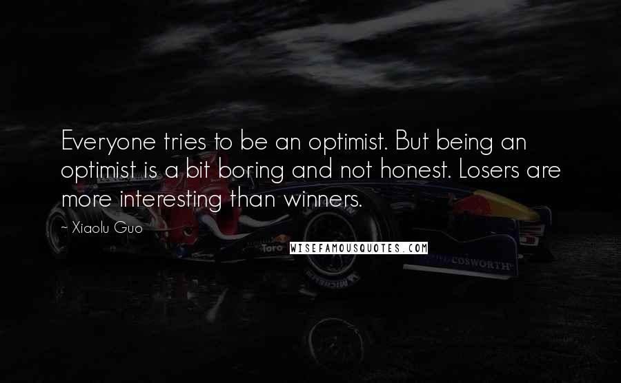 Xiaolu Guo Quotes: Everyone tries to be an optimist. But being an optimist is a bit boring and not honest. Losers are more interesting than winners.