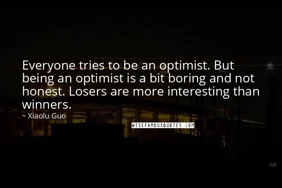 Xiaolu Guo Quotes: Everyone tries to be an optimist. But being an optimist is a bit boring and not honest. Losers are more interesting than winners.