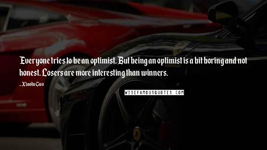 Xiaolu Guo Quotes: Everyone tries to be an optimist. But being an optimist is a bit boring and not honest. Losers are more interesting than winners.