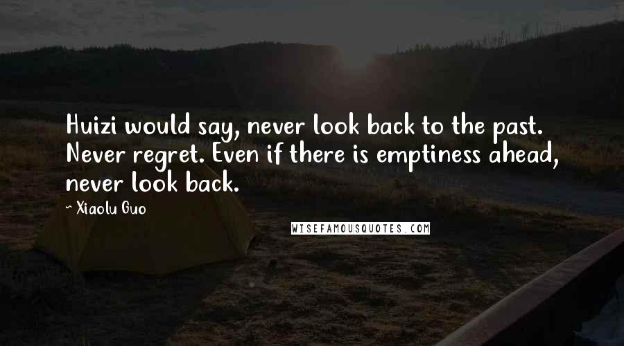 Xiaolu Guo Quotes: Huizi would say, never look back to the past. Never regret. Even if there is emptiness ahead, never look back.