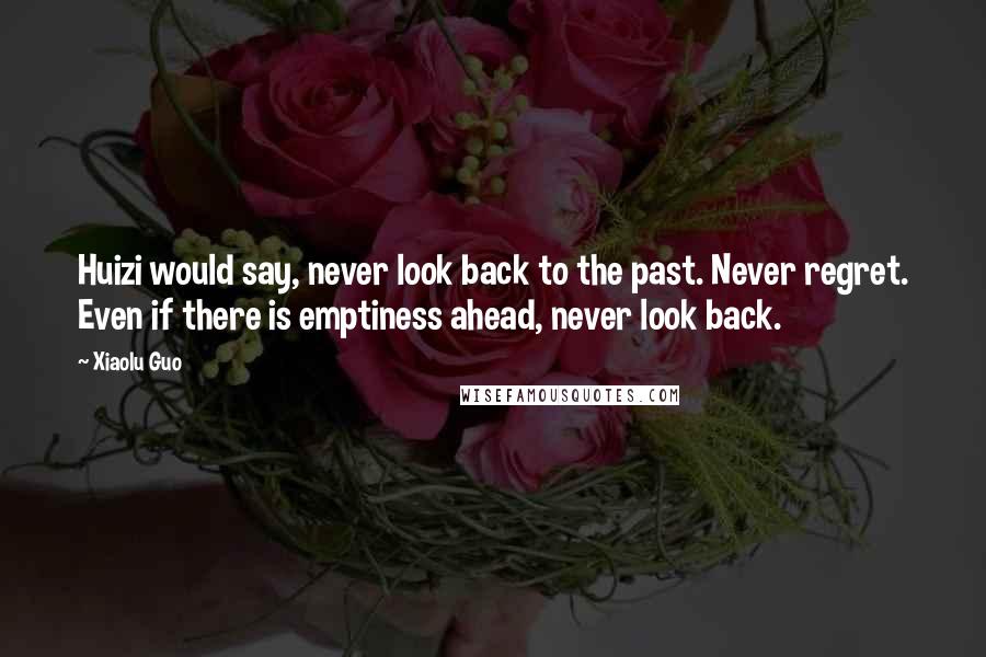 Xiaolu Guo Quotes: Huizi would say, never look back to the past. Never regret. Even if there is emptiness ahead, never look back.