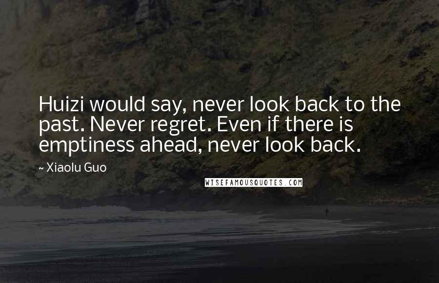 Xiaolu Guo Quotes: Huizi would say, never look back to the past. Never regret. Even if there is emptiness ahead, never look back.