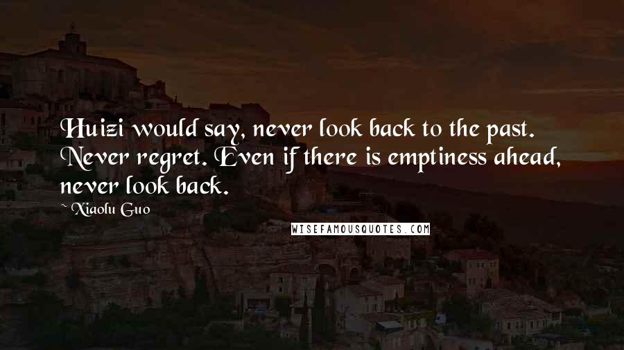 Xiaolu Guo Quotes: Huizi would say, never look back to the past. Never regret. Even if there is emptiness ahead, never look back.