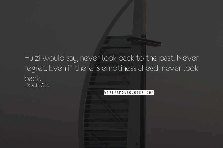 Xiaolu Guo Quotes: Huizi would say, never look back to the past. Never regret. Even if there is emptiness ahead, never look back.