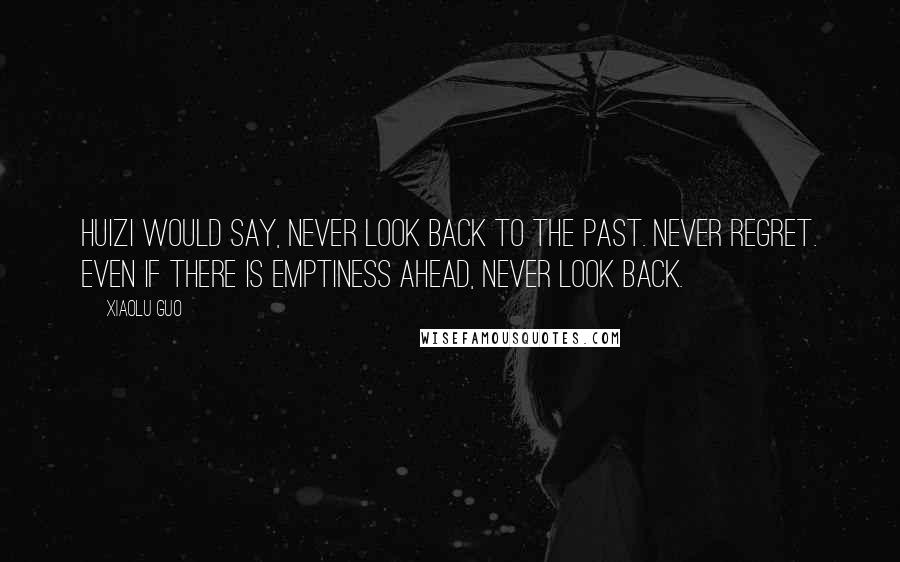 Xiaolu Guo Quotes: Huizi would say, never look back to the past. Never regret. Even if there is emptiness ahead, never look back.