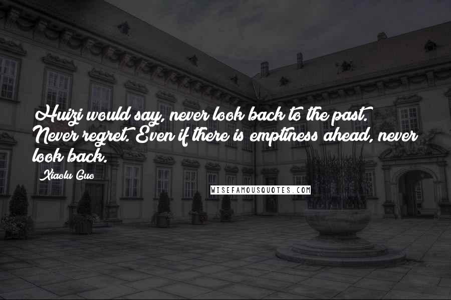 Xiaolu Guo Quotes: Huizi would say, never look back to the past. Never regret. Even if there is emptiness ahead, never look back.