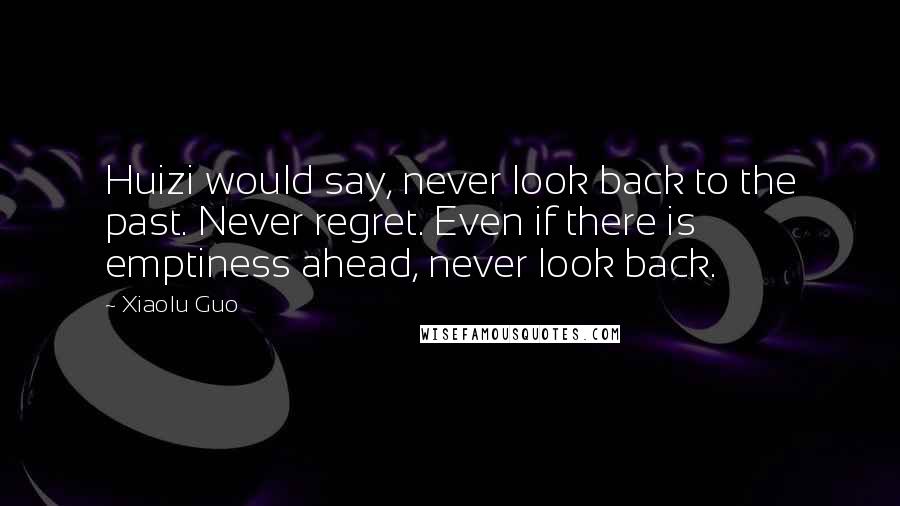 Xiaolu Guo Quotes: Huizi would say, never look back to the past. Never regret. Even if there is emptiness ahead, never look back.