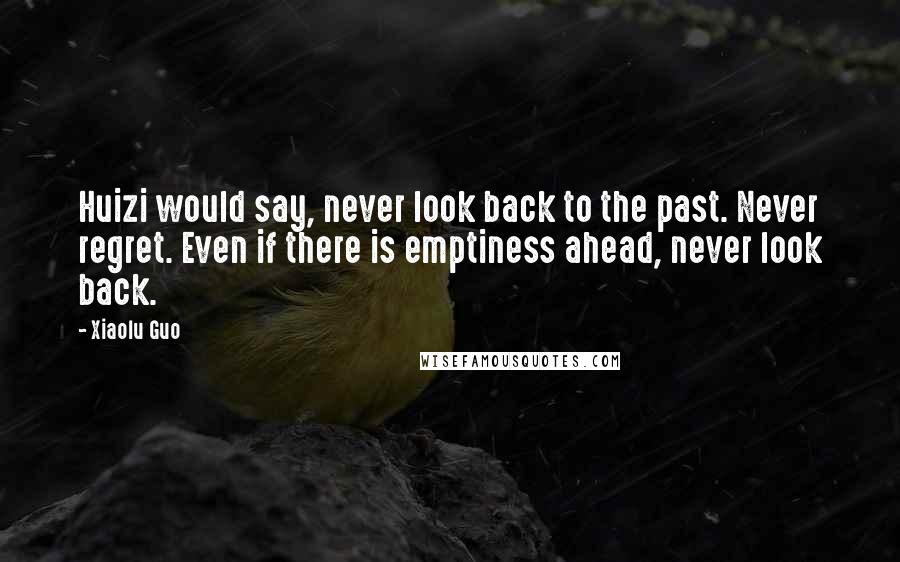 Xiaolu Guo Quotes: Huizi would say, never look back to the past. Never regret. Even if there is emptiness ahead, never look back.