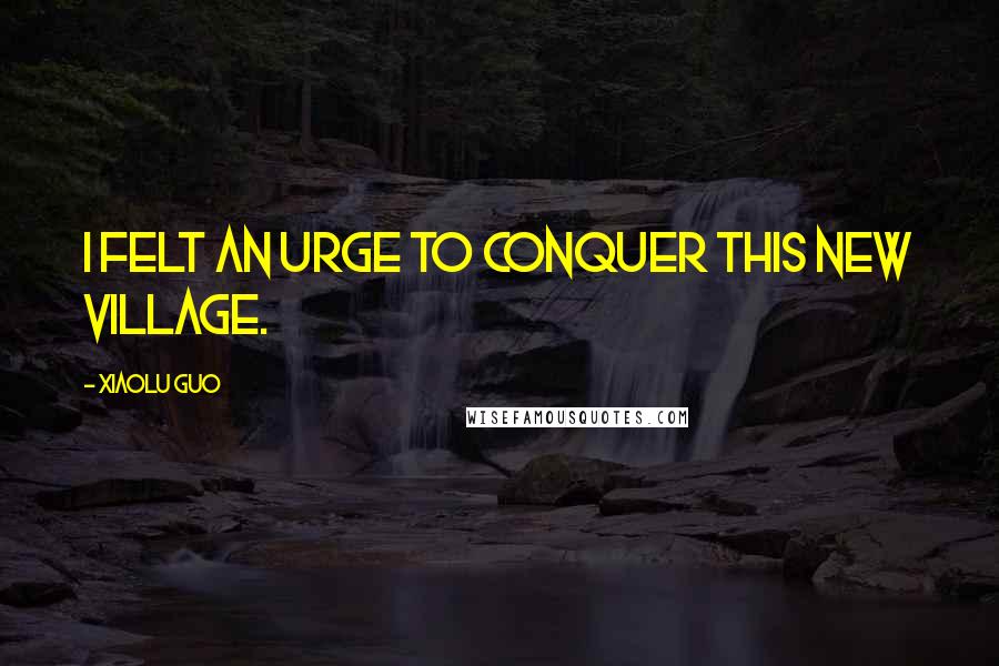 Xiaolu Guo Quotes: I felt an urge to conquer this new village.