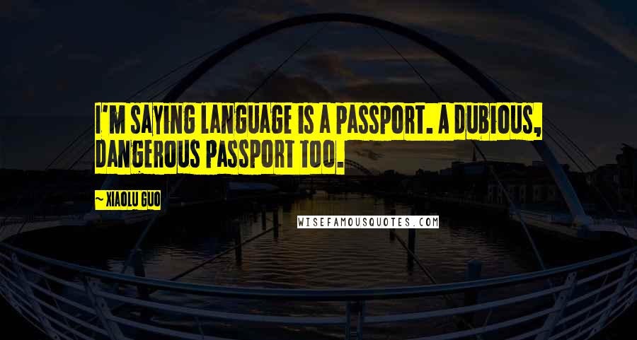 Xiaolu Guo Quotes: I'm saying language is a passport. A dubious, dangerous passport too.