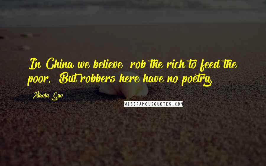 Xiaolu Guo Quotes: In China we believe "rob the rich to feed the poor." But robbers here have no poetry.