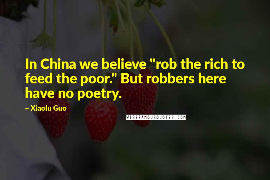 Xiaolu Guo Quotes: In China we believe "rob the rich to feed the poor." But robbers here have no poetry.