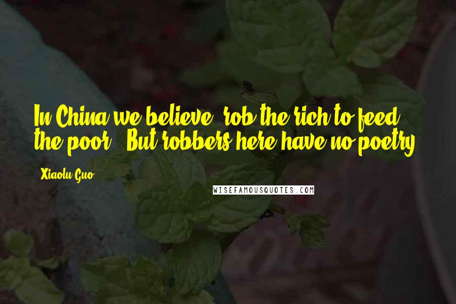 Xiaolu Guo Quotes: In China we believe "rob the rich to feed the poor." But robbers here have no poetry.