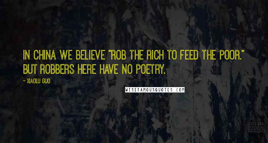 Xiaolu Guo Quotes: In China we believe "rob the rich to feed the poor." But robbers here have no poetry.