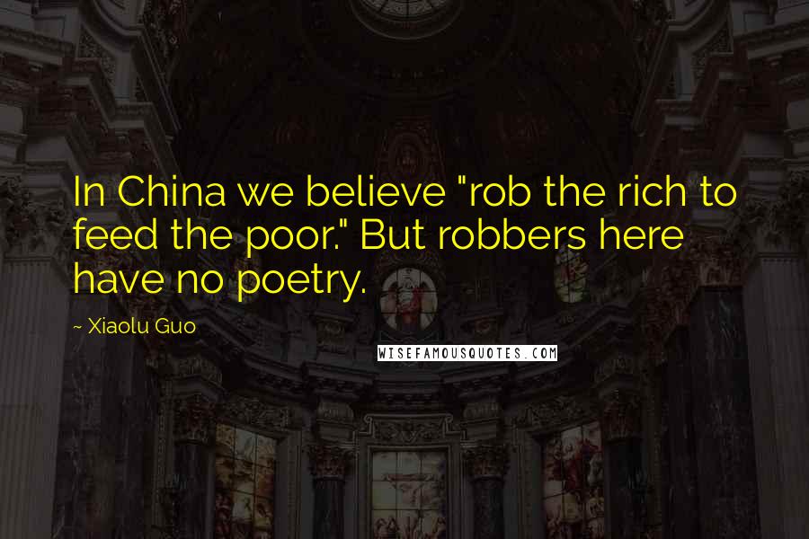 Xiaolu Guo Quotes: In China we believe "rob the rich to feed the poor." But robbers here have no poetry.