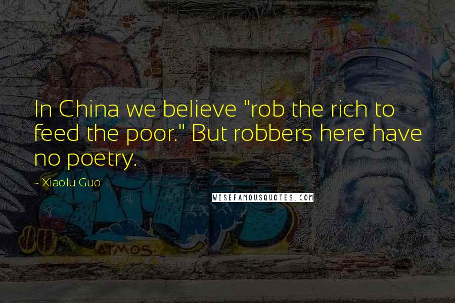 Xiaolu Guo Quotes: In China we believe "rob the rich to feed the poor." But robbers here have no poetry.