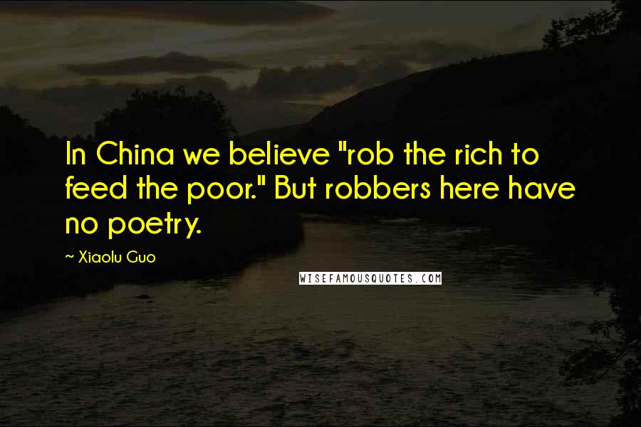 Xiaolu Guo Quotes: In China we believe "rob the rich to feed the poor." But robbers here have no poetry.