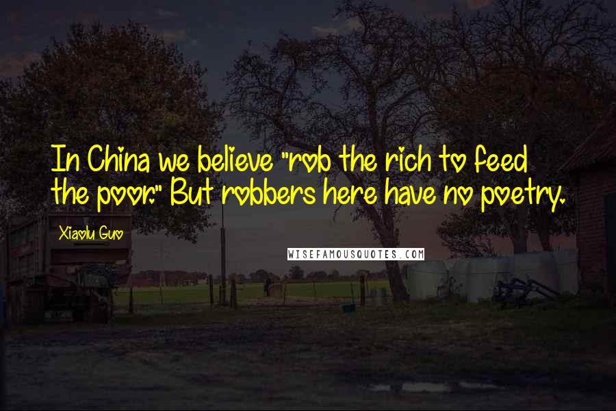 Xiaolu Guo Quotes: In China we believe "rob the rich to feed the poor." But robbers here have no poetry.