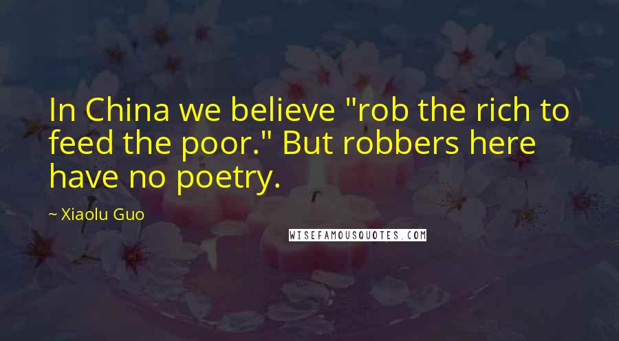 Xiaolu Guo Quotes: In China we believe "rob the rich to feed the poor." But robbers here have no poetry.