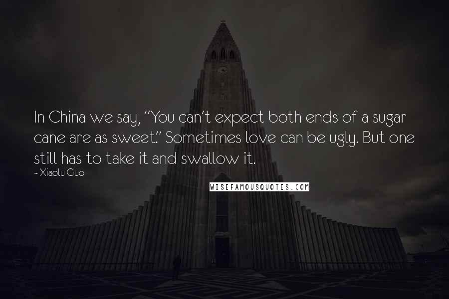 Xiaolu Guo Quotes: In China we say, "You can't expect both ends of a sugar cane are as sweet." Sometimes love can be ugly. But one still has to take it and swallow it.