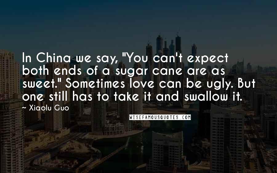 Xiaolu Guo Quotes: In China we say, "You can't expect both ends of a sugar cane are as sweet." Sometimes love can be ugly. But one still has to take it and swallow it.