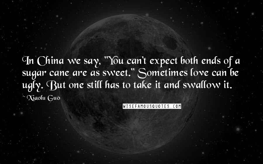 Xiaolu Guo Quotes: In China we say, "You can't expect both ends of a sugar cane are as sweet." Sometimes love can be ugly. But one still has to take it and swallow it.