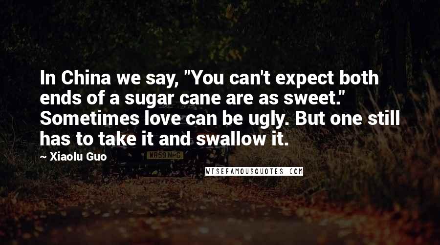 Xiaolu Guo Quotes: In China we say, "You can't expect both ends of a sugar cane are as sweet." Sometimes love can be ugly. But one still has to take it and swallow it.