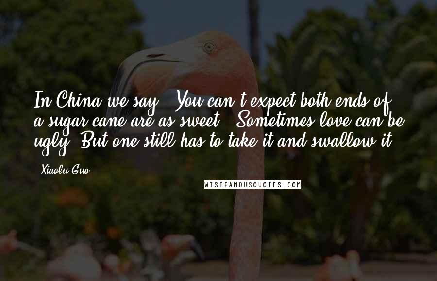 Xiaolu Guo Quotes: In China we say, "You can't expect both ends of a sugar cane are as sweet." Sometimes love can be ugly. But one still has to take it and swallow it.