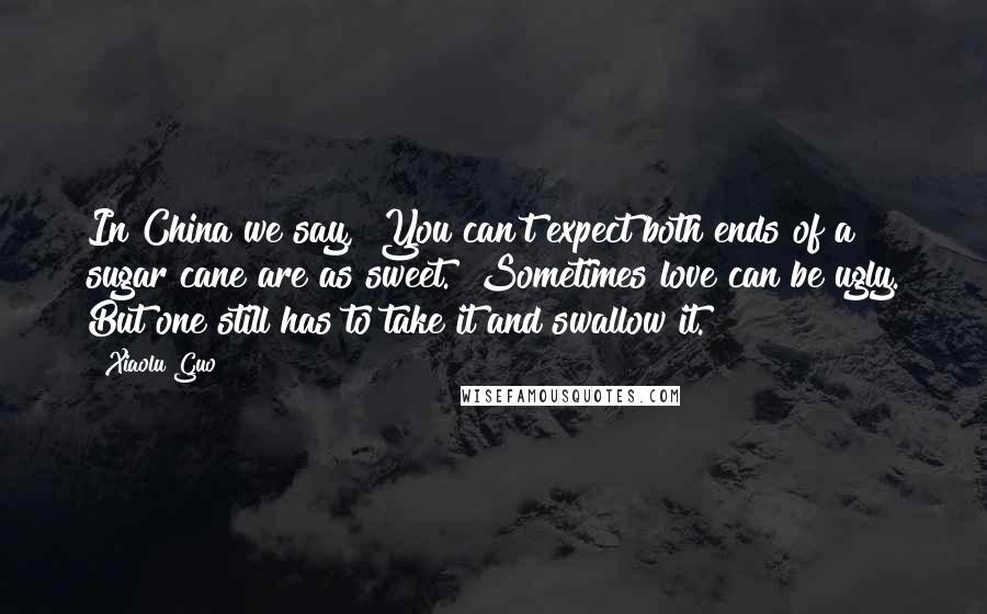 Xiaolu Guo Quotes: In China we say, "You can't expect both ends of a sugar cane are as sweet." Sometimes love can be ugly. But one still has to take it and swallow it.