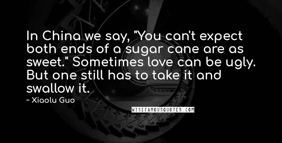 Xiaolu Guo Quotes: In China we say, "You can't expect both ends of a sugar cane are as sweet." Sometimes love can be ugly. But one still has to take it and swallow it.