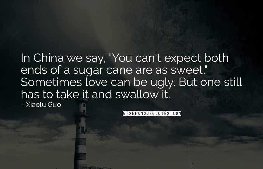 Xiaolu Guo Quotes: In China we say, "You can't expect both ends of a sugar cane are as sweet." Sometimes love can be ugly. But one still has to take it and swallow it.