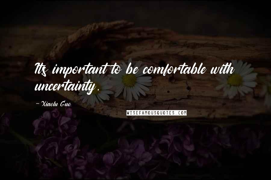 Xiaolu Guo Quotes: Its important to be comfortable with uncertainty.