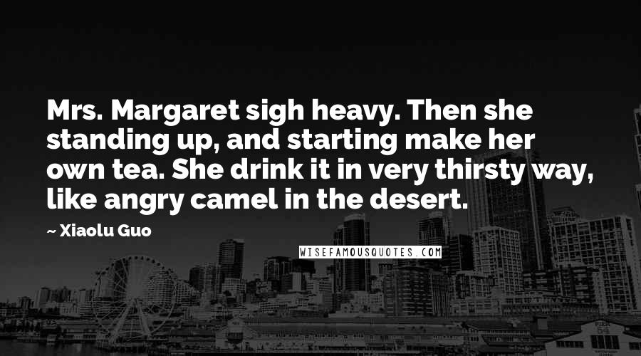 Xiaolu Guo Quotes: Mrs. Margaret sigh heavy. Then she standing up, and starting make her own tea. She drink it in very thirsty way, like angry camel in the desert.