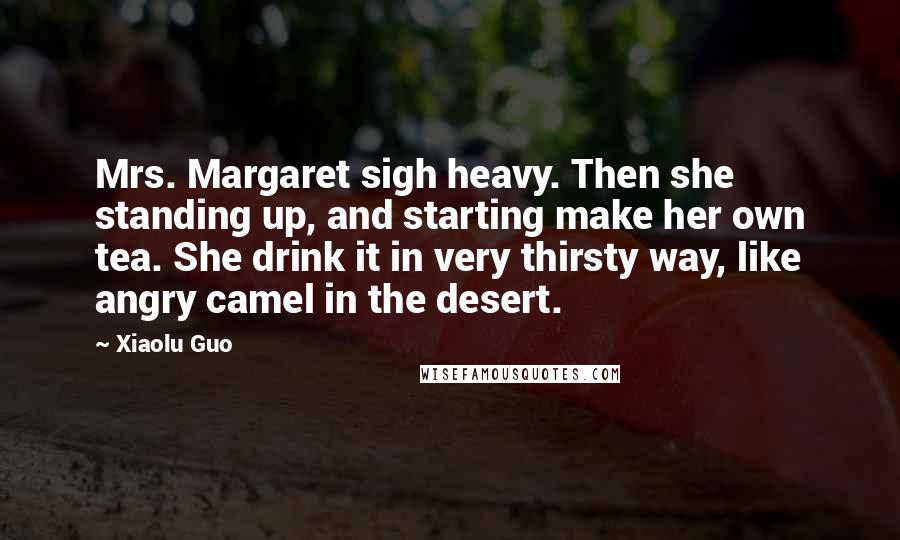 Xiaolu Guo Quotes: Mrs. Margaret sigh heavy. Then she standing up, and starting make her own tea. She drink it in very thirsty way, like angry camel in the desert.