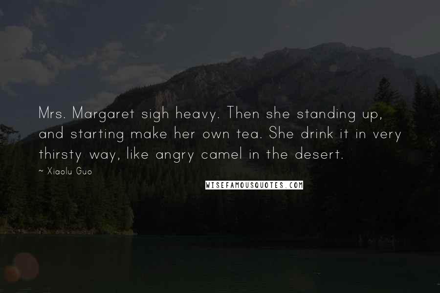 Xiaolu Guo Quotes: Mrs. Margaret sigh heavy. Then she standing up, and starting make her own tea. She drink it in very thirsty way, like angry camel in the desert.