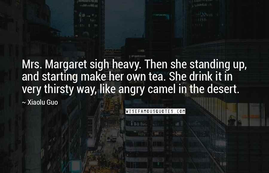 Xiaolu Guo Quotes: Mrs. Margaret sigh heavy. Then she standing up, and starting make her own tea. She drink it in very thirsty way, like angry camel in the desert.