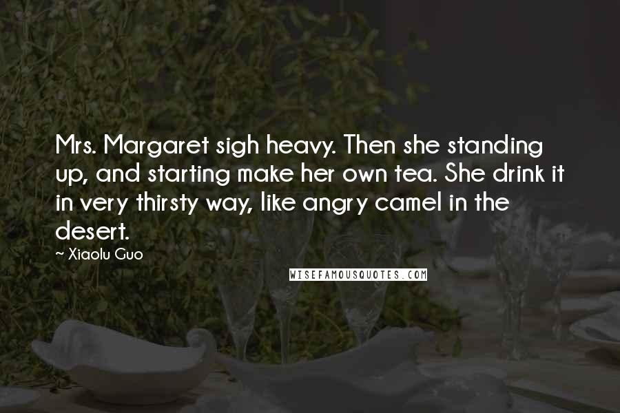 Xiaolu Guo Quotes: Mrs. Margaret sigh heavy. Then she standing up, and starting make her own tea. She drink it in very thirsty way, like angry camel in the desert.