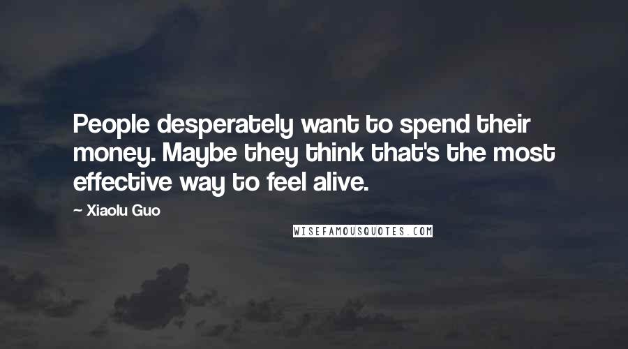 Xiaolu Guo Quotes: People desperately want to spend their money. Maybe they think that's the most effective way to feel alive.