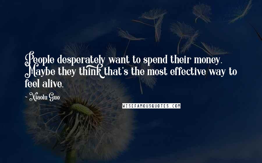 Xiaolu Guo Quotes: People desperately want to spend their money. Maybe they think that's the most effective way to feel alive.