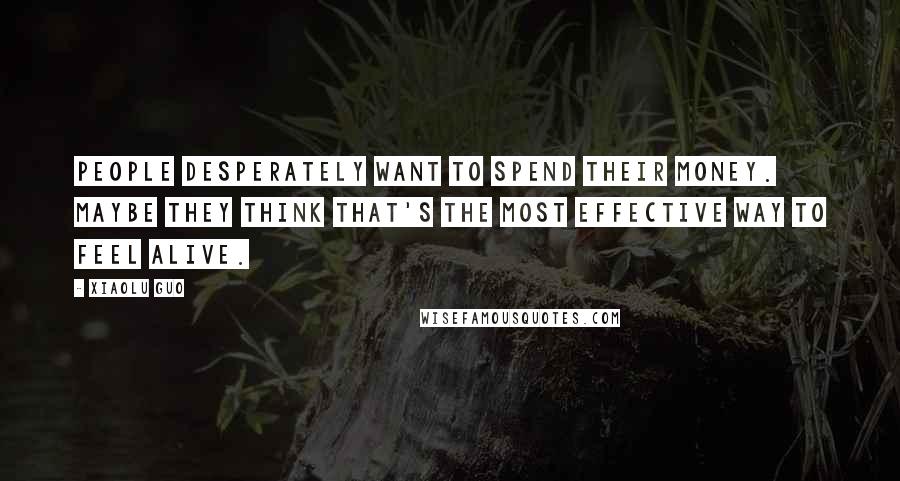 Xiaolu Guo Quotes: People desperately want to spend their money. Maybe they think that's the most effective way to feel alive.